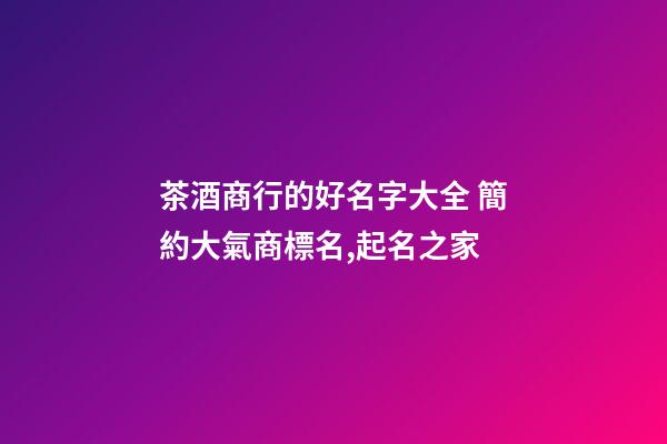 茶酒商行的好名字大全 簡約大氣商標名,起名之家-第1張-商標起名-玄機派